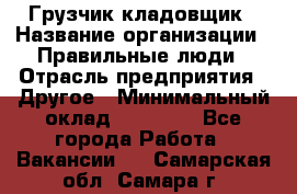 Грузчик-кладовщик › Название организации ­ Правильные люди › Отрасль предприятия ­ Другое › Минимальный оклад ­ 26 000 - Все города Работа » Вакансии   . Самарская обл.,Самара г.